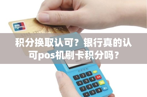 积分换取认可？银行真的认可pos机刷卡积分吗？