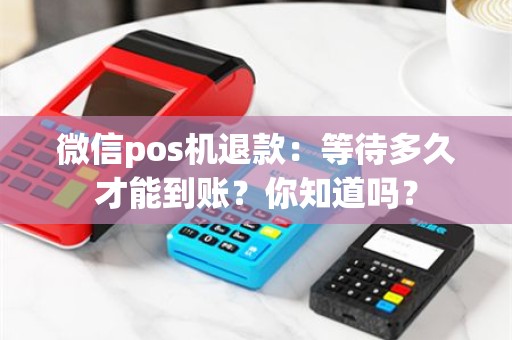 微信pos机退款：等待多久才能到账？你知道吗？