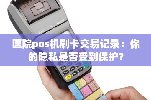 医院pos机刷卡交易记录：你的隐私是否受到保护？
