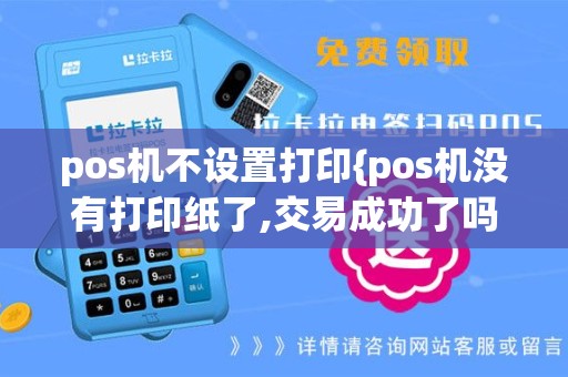 pos机不设置打印{pos机没有打印纸了,交易成功了吗}