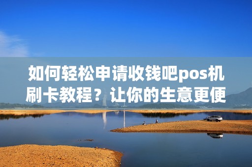 如何轻松申请收钱吧pos机刷卡教程？让你的生意更便捷！