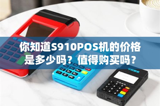 你知道S910POS机的价格是多少吗？值得购买吗？