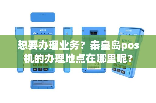 想要办理业务？秦皇岛pos机的办理地点在哪里呢？