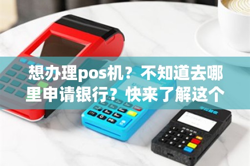想办理pos机？不知道去哪里申请银行？快来了解这个好办理的秘密！
