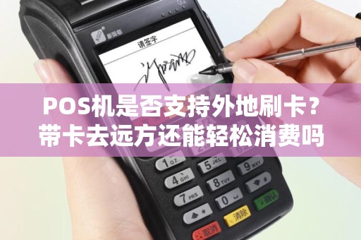 POS机是否支持外地刷卡？带卡去远方还能轻松消费吗？