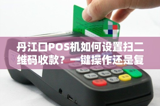 丹江口POS机如何设置扫二维码收款？一键操作还是复杂流程？