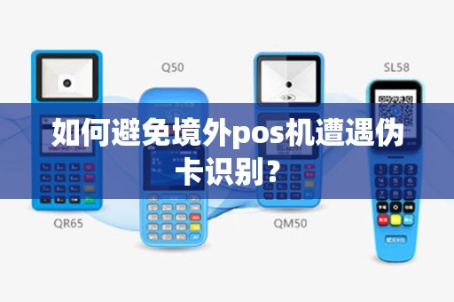 如何避免境外pos机遭遇伪卡识别？