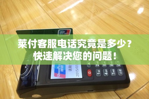 莱付客服电话究竟是多少？快速解决您的问题！