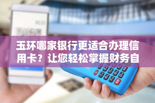 玉环哪家银行更适合办理信用卡？让您轻松掌握财务自由！