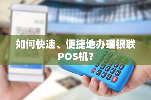 如何快速、便捷地办理银联POS机？