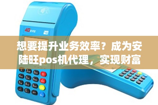 想要提升业务效率？成为安陆旺pos机代理，实现财富自由！