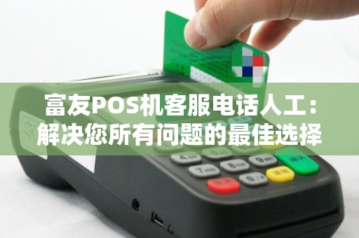富友POS机客服电话人工：解决您所有问题的最佳选择？