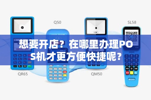 想要开店？在哪里办理POS机才更方便快捷呢？