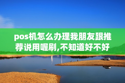 pos机怎么办理我朋友跟推荐说用喔刷,不知道好不好有谁...