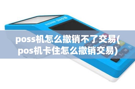 poss机怎么撤销不了交易(pos机卡住怎么撤销交易)