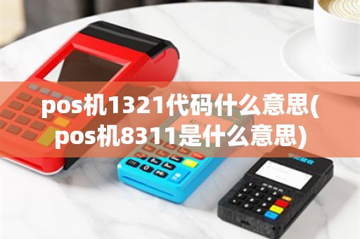 pos机1321代码什么意思(pos机8311是什么意思)