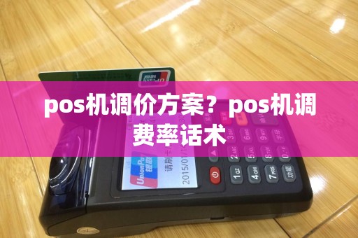 pos机调价方案？pos机调费率话术
