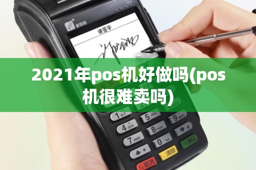 2021年pos机好做吗(pos机很难卖吗)