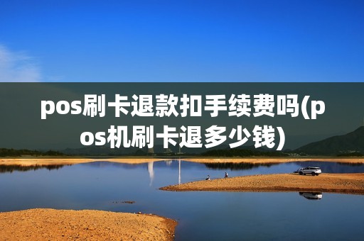 pos刷卡退款扣手续费吗(pos机刷卡退多少钱)