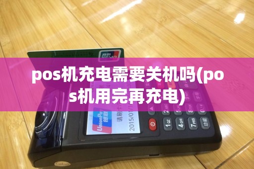 pos机充电需要关机吗(pos机用完再充电)