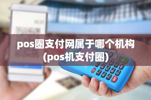 pos圈支付网属于哪个机构(pos机支付圈)