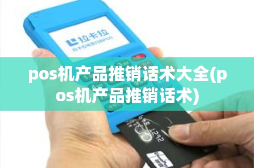 pos机产品推销话术大全(pos机产品推销话术)