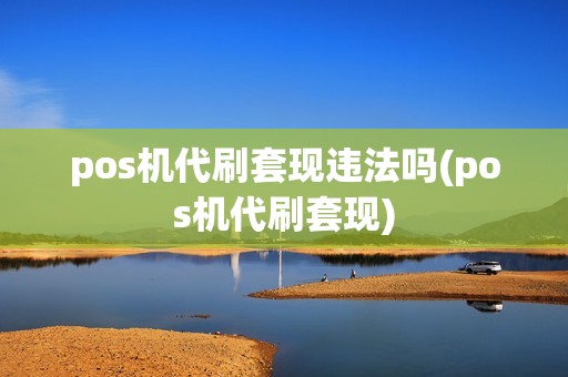 pos机代刷套现违法吗(pos机代刷套现)