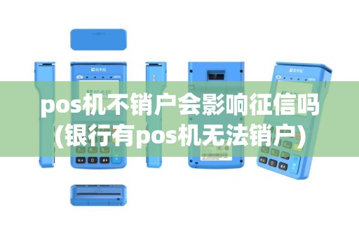 pos机不销户会影响征信吗(银行有pos机无法销户)