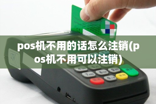 pos机不用的话怎么注销(pos机不用可以注销)
