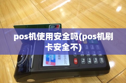 pos机使用安全吗(pos机刷卡安全不)