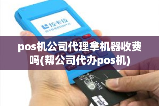 pos机公司代理拿机器收费吗(帮公司代办pos机)