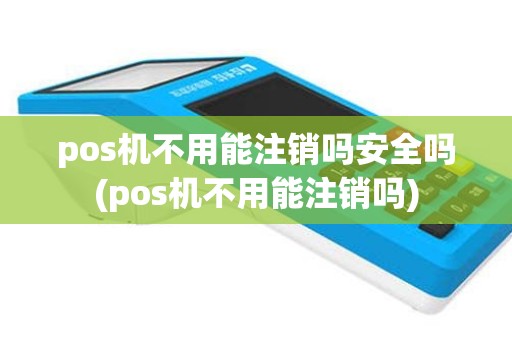 pos机不用能注销吗安全吗(pos机不用能注销吗)