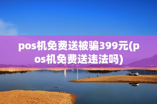 pos机免费送被骗399元(pos机免费送违法吗)