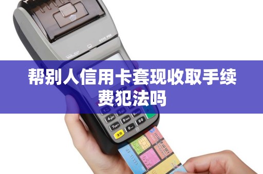 帮别人信用卡套现收取手续费犯法吗