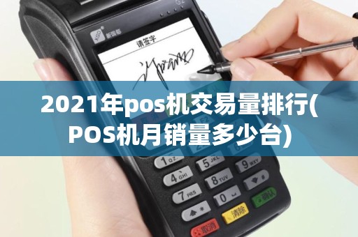 2021年pos机交易量排行(POS机月销量多少台)