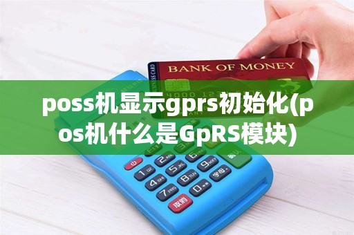 poss机显示gprs初始化(pos机什么是GpRS模块)