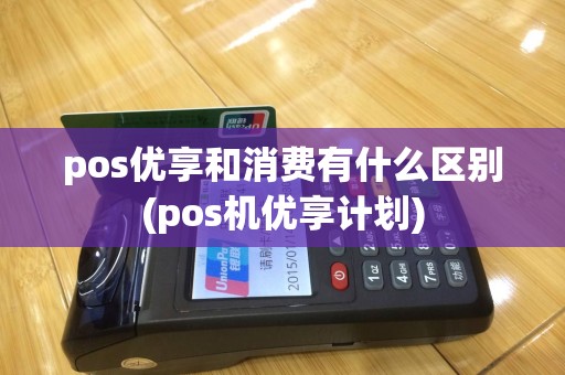 pos优享和消费有什么区别(pos机优享计划)