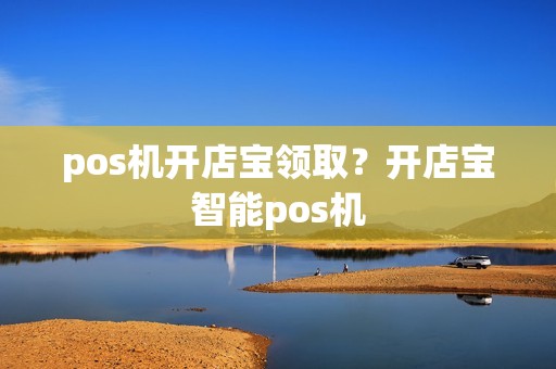 pos机开店宝领取？开店宝智能pos机