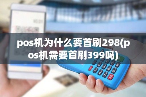 pos机为什么要首刷298(pos机需要首刷399吗)