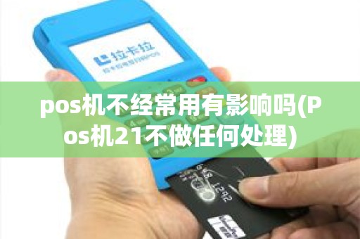 pos机不经常用有影响吗(Pos机21不做任何处理)