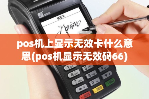 pos机上显示无效卡什么意思(pos机显示无效码66)