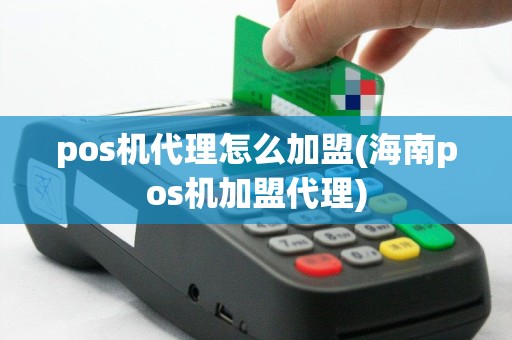 pos机代理怎么加盟(海南pos机加盟代理)