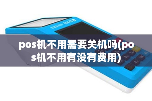 pos机不用需要关机吗(pos机不用有没有费用)