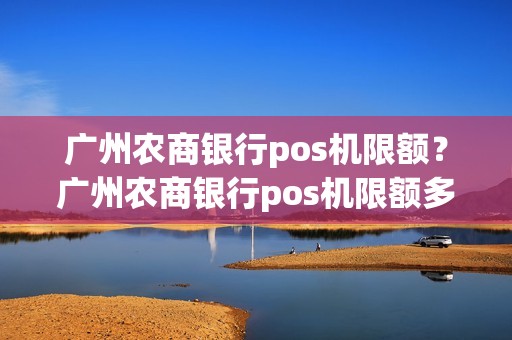 广州农商银行pos机限额？广州农商银行pos机限额多少