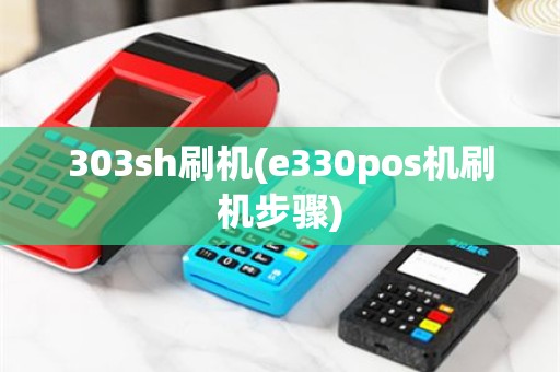 303sh刷机(e330pos机刷机步骤)