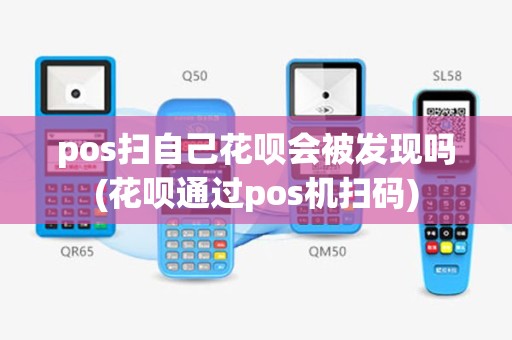 pos扫自己花呗会被发现吗(花呗通过pos机扫码)