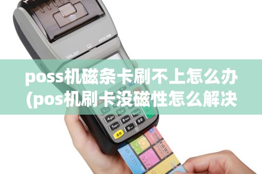 poss机磁条卡刷不上怎么办(pos机刷卡没磁性怎么解决)