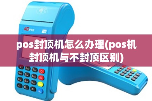 pos封顶机怎么办理(pos机封顶机与不封顶区别)