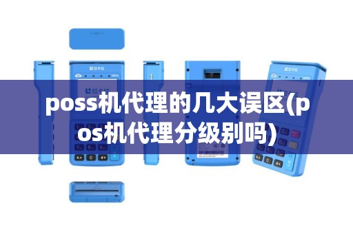 poss机代理的几大误区(pos机代理分级别吗)