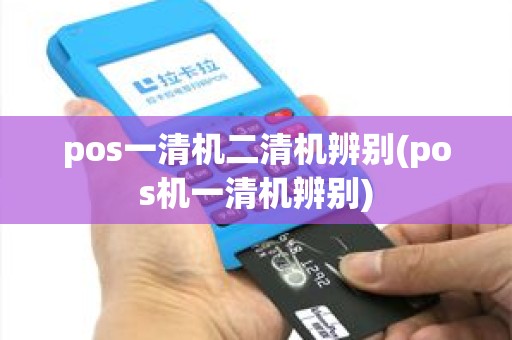 pos一清机二清机辨别(pos机一清机辨别)